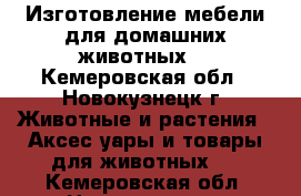 Изготовление мебели для домашних животных  - Кемеровская обл., Новокузнецк г. Животные и растения » Аксесcуары и товары для животных   . Кемеровская обл.,Новокузнецк г.